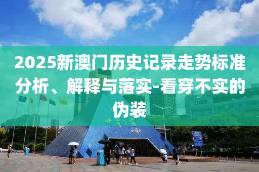 2025新澳門歷史記錄走勢標準分析、解釋與落實-看穿不實的偽裝