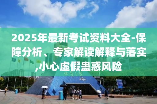 2025年最新考試資料大全-保障分析、專家解讀解釋與落實(shí),小心虛假蠱惑風(fēng)險