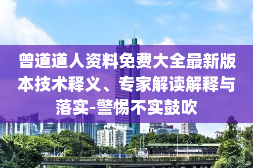 曾道道人資料免費(fèi)大全最新版本技術(shù)釋義、專家解讀解釋與落實(shí)-警惕不實(shí)鼓吹