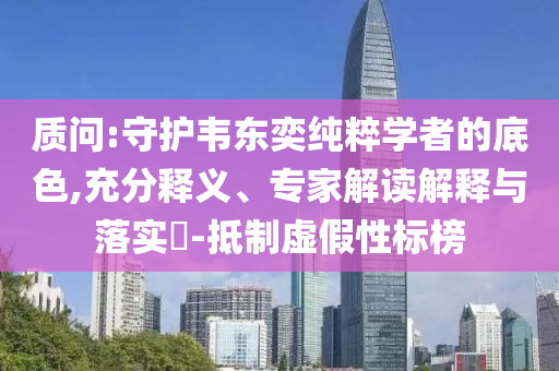 質問:守護韋東奕純粹學者的底色,充分釋義、專家解讀解釋與落實?-抵制虛假性標榜