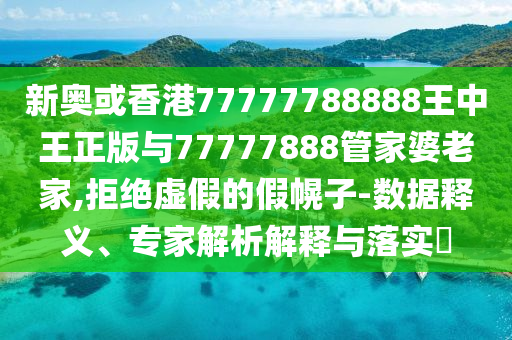 新奧或香港77777788888王中王正版與77777888管家婆老家,拒絕虛假的假幌子-數(shù)據(jù)釋義、專家解析解釋與落實?