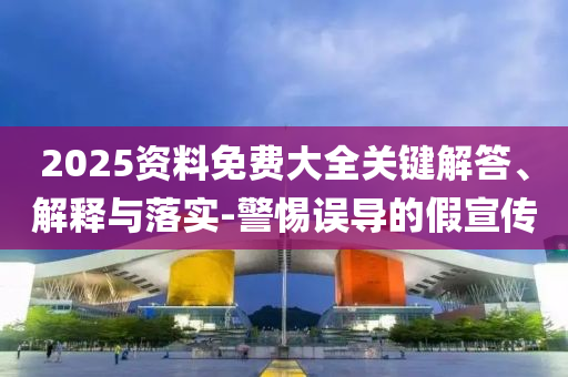 2025資料免費大全關鍵解答、解釋與落實-警惕誤導的假宣傳