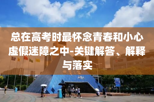 總在高考時最懷念青春和小心虛假迷障之中-關鍵解答、解釋與落實