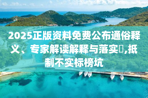 2025正版資料免費公布通俗釋義、專家解讀解釋與落實?,抵制不實標榜坑