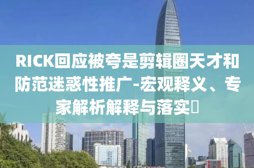 RICK回應被夸是剪輯圈天才和防范迷惑性推廣-宏觀釋義、專家解析解釋與落實?