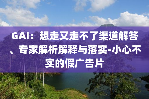 GAI：想走又走不了渠道解答、專家解析解釋與落實-小心不實的假廣告片