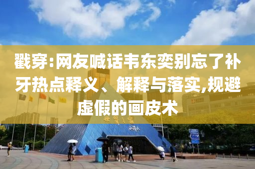 戳穿:網友喊話韋東奕別忘了補牙熱點釋義、解釋與落實,規避虛假的畫皮術