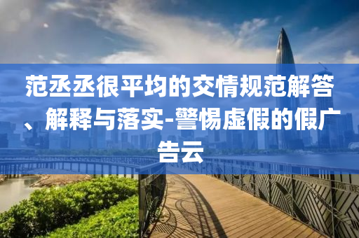 范丞丞很平均的交情規范解答、解釋與落實-警惕虛假的假廣告云