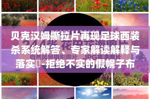 貝克漢姆撕拉片再現足球西裝殺系統解答、專家解讀解釋與落實?-拒絕不實的假幌子布