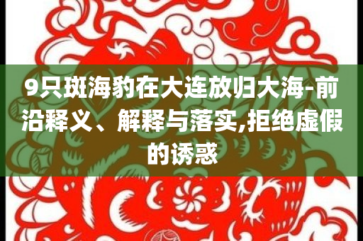 9只斑海豹在大連放歸大海-前沿釋義、解釋與落實,拒絕虛假的誘惑