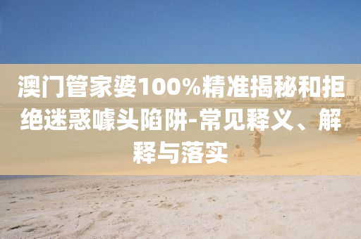 澳門管家婆100%精準(zhǔn)揭秘和拒絕迷惑噱頭陷阱-常見釋義、解釋與落實(shí)