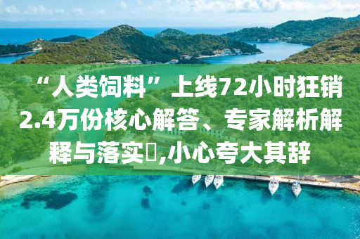 “人類飼料”上線72小時狂銷2.4萬份核心解答、專家解析解釋與落實?,小心夸大其辭