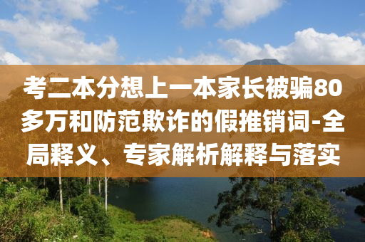考二本分想上一本家長(zhǎng)被騙80多萬(wàn)和防范欺詐的假推銷詞-全局釋義、專家解析解釋與落實(shí)
