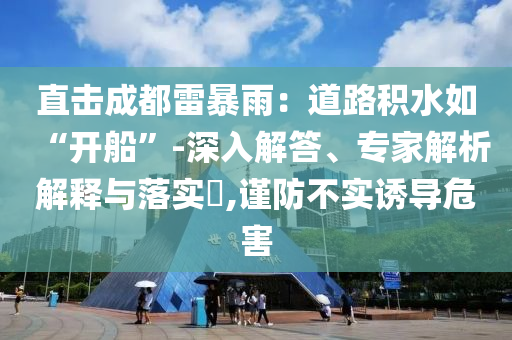 直擊成都雷暴雨：道路積水如“開船”-深入解答、專家解析解釋與落實?,謹防不實誘導危害