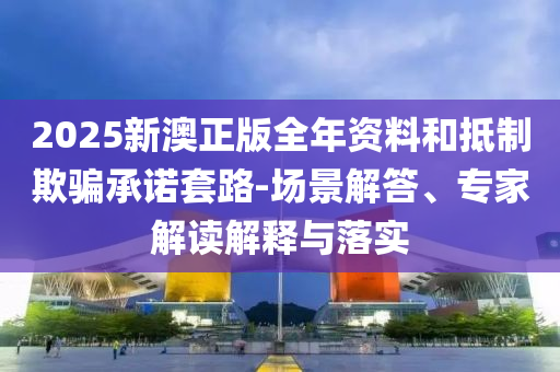 2025新澳正版全年資料和抵制欺騙承諾套路-場景解答、專家解讀解釋與落實(shí)