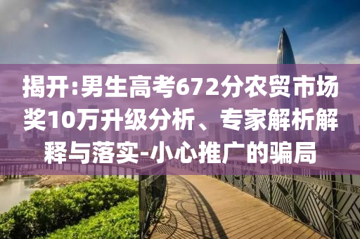 揭開:男生高考672分農貿市場獎10萬升級分析、專家解析解釋與落實-小心推廣的騙局