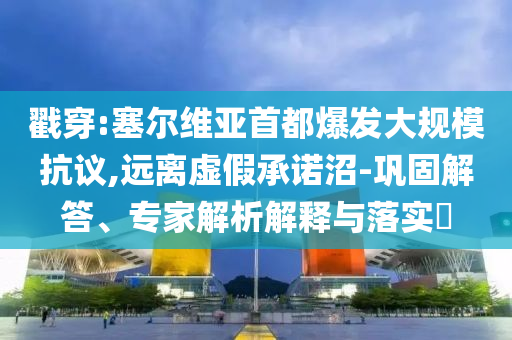 戳穿:塞爾維亞首都爆發大規模抗議,遠離虛假承諾沼-鞏固解答、專家解析解釋與落實?
