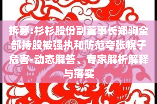 拆穿:杉杉股份副董事長鄭駒全部持股被強執和防范夸張幌子危害-動態解答、專家解析解釋與落實