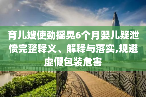 育兒嫂使勁搖晃6個月嬰兒疑泄憤完整釋義、解釋與落實,規(guī)避虛假包裝危害