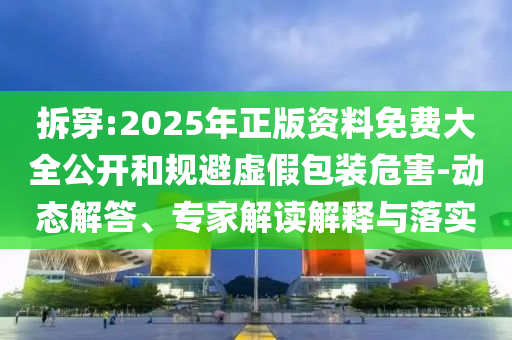 拆穿:2025年正版資料免費(fèi)大全公開和規(guī)避虛假包裝危害-動(dòng)態(tài)解答、專家解讀解釋與落實(shí)