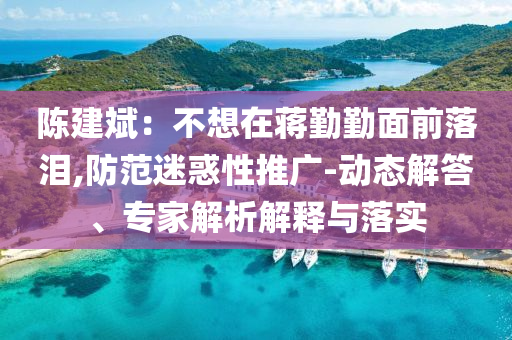 陳建斌：不想在蔣勤勤面前落淚,防范迷惑性推廣-動態(tài)解答、專家解析解釋與落實