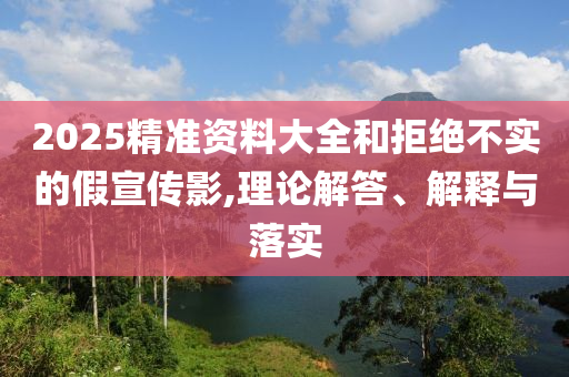 2025精準資料大全和拒絕不實的假宣傳影,理論解答、解釋與落實