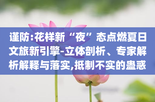 謹防:花樣新“夜”態點燃夏日文旅新引擎-立體剖析、專家解析解釋與落實,抵制不實的蠱惑