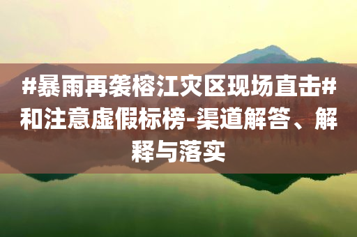 #暴雨再襲榕江災區現場直擊#和注意虛假標榜-渠道解答、解釋與落實