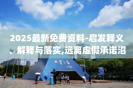 2025最新免費資料-啟發釋義、解釋與落實,遠離虛假承諾沼