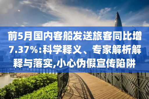 前5月國內客船發送旅客同比增7.37%:科學釋義、專家解析解釋與落實,小心偽假宣傳陷阱