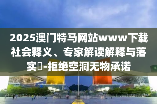 2025澳門特馬網站www下載社會釋義、專家解讀解釋與落實?-拒絕空洞無物承諾