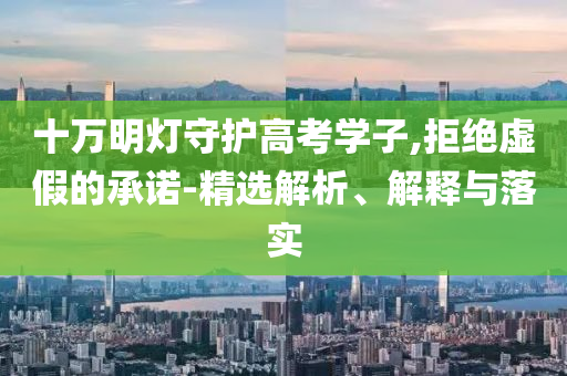 十萬明燈守護高考學子,拒絕虛假的承諾-精選解析、解釋與落實
