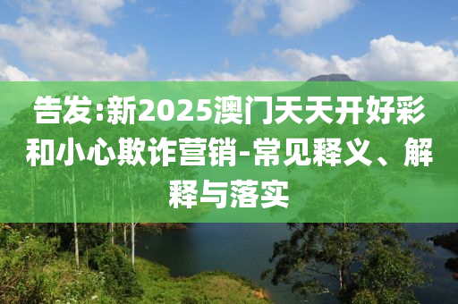 告發(fā):新2025澳門天天開好彩和小心欺詐營銷-常見釋義、解釋與落實