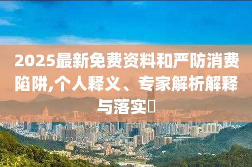2025最新免費資料和嚴防消費陷阱,個人釋義、專家解析解釋與落實?
