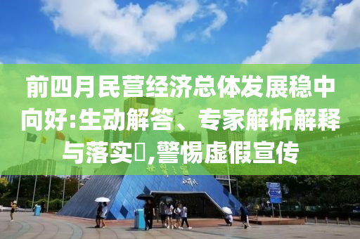 前四月民營經濟總體發展穩中向好:生動解答、專家解析解釋與落實?,警惕虛假宣傳