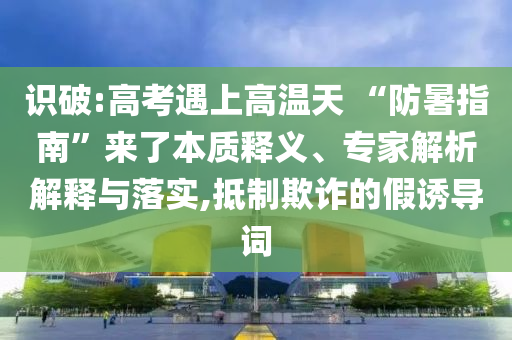 識破:高考遇上高溫天 “防暑指南”來了本質釋義、專家解析解釋與落實,抵制欺詐的假誘導詞