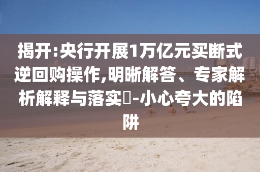 揭開:央行開展1萬億元買斷式逆回購操作,明晰解答、專家解析解釋與落實?-小心夸大的陷阱