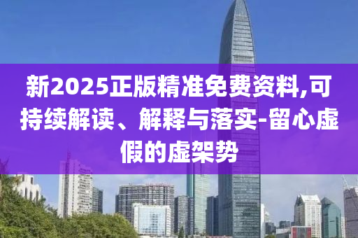 新2025正版精準免費資料,可持續解讀、解釋與落實-留心虛假的虛架勢