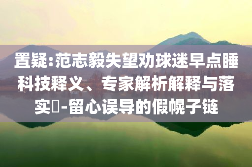 置疑:范志毅失望勸球迷早點(diǎn)睡科技釋義、專家解析解釋與落實(shí)?-留心誤導(dǎo)的假幌子鏈