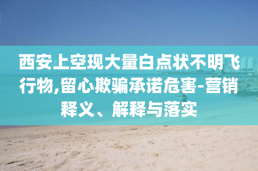 西安上空現(xiàn)大量白點(diǎn)狀不明飛行物,留心欺騙承諾危害-營(yíng)銷釋義、解釋與落實(shí)