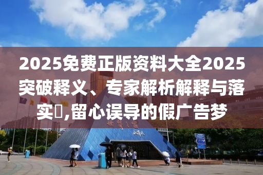 2025免費正版資料大全2025突破釋義、專家解析解釋與落實?,留心誤導的假廣告夢