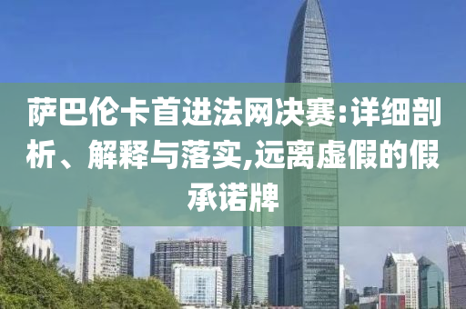 薩巴倫卡首進法網(wǎng)決賽:詳細剖析、解釋與落實,遠離虛假的假承諾牌