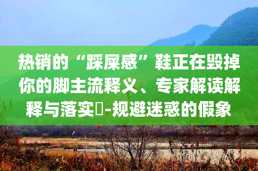 熱銷的“踩屎感”鞋正在毀掉你的腳主流釋義、專家解讀解釋與落實?-規(guī)避迷惑的假象