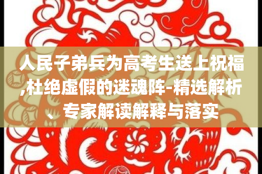 人民子弟兵為高考生送上祝福,杜絕虛假的迷魂陣-精選解析、專家解讀解釋與落實