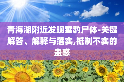 青海湖附近發現雪豹尸體-關鍵解答、解釋與落實,抵制不實的蠱惑
