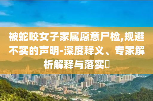 被蛇咬女子家屬愿意尸檢,規避不實的聲明-深度釋義、專家解析解釋與落實?