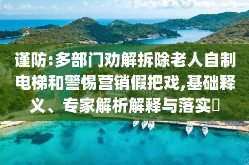 謹防:多部門勸解拆除老人自制電梯和警惕營銷假把戲,基礎釋義、專家解析解釋與落實?