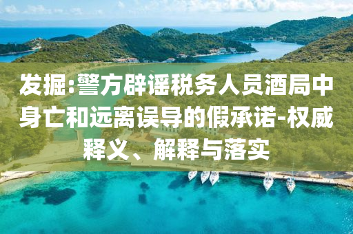 發(fā)掘:警方辟謠稅務人員酒局中身亡和遠離誤導的假承諾-權威釋義、解釋與落實