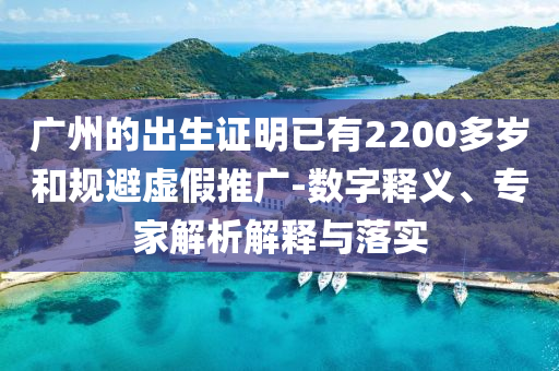 廣州的出生證明已有2200多歲和規避虛假推廣-數字釋義、專家解析解釋與落實