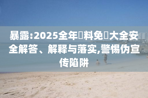 暴露:2025全年資料免費大全安全解答、解釋與落實,警惕偽宣傳陷阱